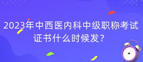 2023年中西醫(yī)內(nèi)科中級職稱考試證書什么時候發(fā)？