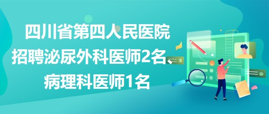 四川省第四人民醫(yī)院招聘泌尿外科醫(yī)師2名、病理科醫(yī)師1名