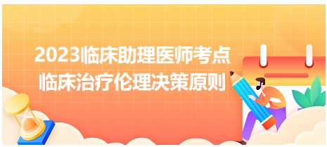 2023臨床助理醫(yī)師考點(diǎn)=臨床治療倫理決策原則