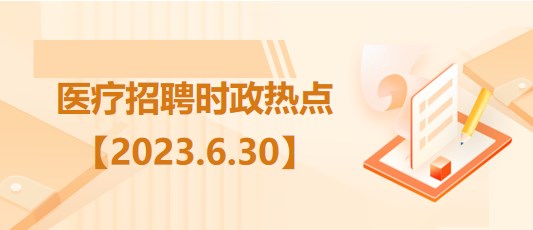 醫(yī)療衛(wèi)生招聘時(shí)事政治：2023年6月30日時(shí)政熱點(diǎn)整理