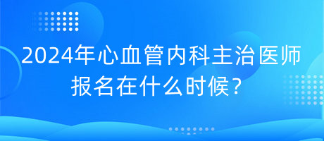 2024年心血管內(nèi)科主治醫(yī)師報名在什么時候？