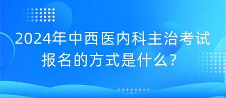 2024年中西醫(yī)內(nèi)科主治考試報(bào)名的方式是什么？