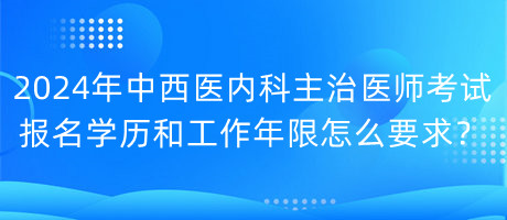 2024年中西醫(yī)內(nèi)科主治醫(yī)師考試報(bào)名學(xué)歷和工作年限怎么要求？