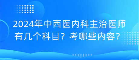 2024年中西醫(yī)內(nèi)科主治醫(yī)師有幾個科目？考哪些內(nèi)容？