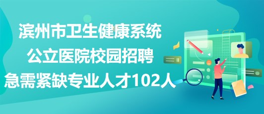 濱州市衛(wèi)生健康系統(tǒng)公立醫(yī)院2023年校園招聘急需緊缺專(zhuān)業(yè)人才102人