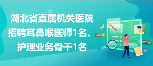 湖北省直屬機(jī)關(guān)醫(yī)院招聘耳鼻喉醫(yī)師1名、護(hù)理業(yè)務(wù)骨干1名