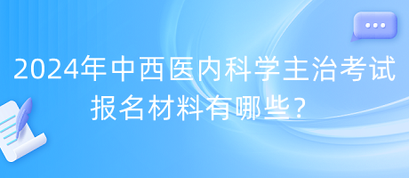 2024年中西醫(yī)內(nèi)科學(xué)主治考試報(bào)名材料有哪些？