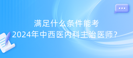 滿足什么條件能考2024年中西醫(yī)內(nèi)科主治醫(yī)師？