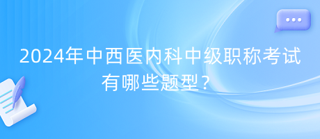 2024年中西醫(yī)內(nèi)科中級職稱考試有哪些題型？