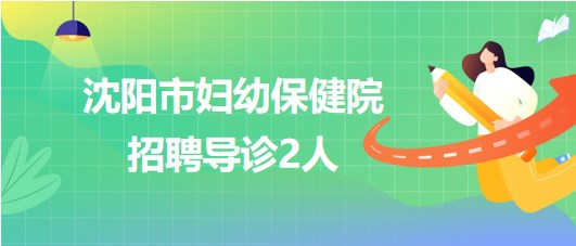 沈陽(yáng)市婦幼保健院2023年招聘導(dǎo)診2人