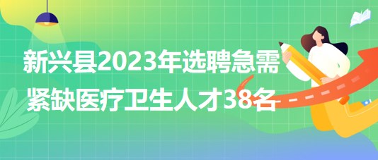 廣東省云浮市新興縣2023年選聘急需緊缺醫(yī)療衛(wèi)生人才38名