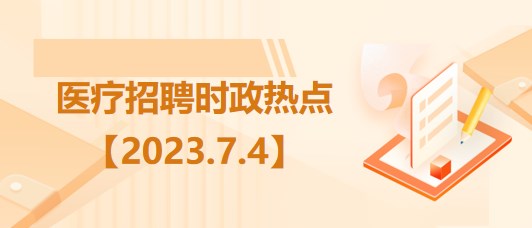 醫(yī)療衛(wèi)生招聘時(shí)事政治：2023年7月4日時(shí)政熱點(diǎn)整理