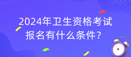 2024年衛(wèi)生資格考試報(bào)名有什么條件？