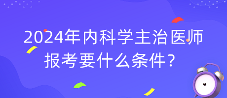 2024年內(nèi)科學(xué)主治醫(yī)師報(bào)考要什么條件？