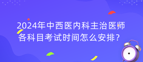 2024年中西醫(yī)內(nèi)科主治醫(yī)師各科目考試時(shí)間怎么安排？