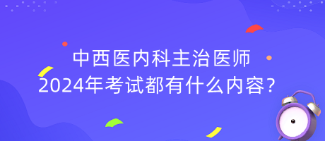 中西醫(yī)內(nèi)科主治醫(yī)師2024年考試都有什么內(nèi)容？