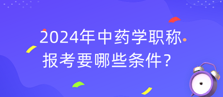 2024年中藥學職稱報考要哪些條件？