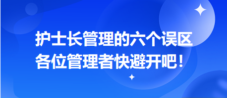 護(hù)士長(zhǎng)管理的六個(gè)誤區(qū)，各位管理者快避開吧！