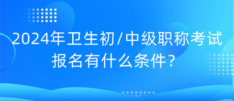 2024年衛(wèi)生初中級(jí)職稱考試報(bào)名有什么條件？