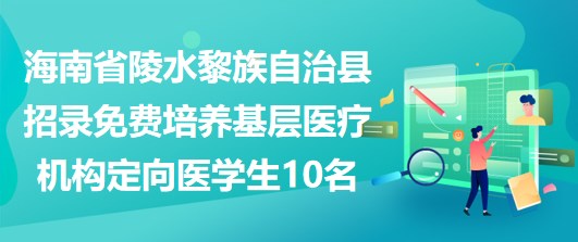 海南省陵水黎族自治縣招錄免費培養(yǎng)基層醫(yī)療機構(gòu)定向醫(yī)學生10名