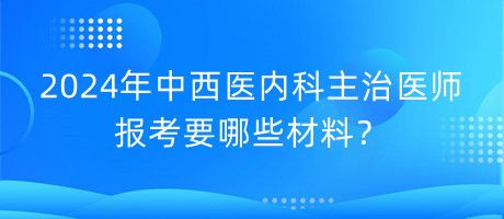 2024年中西醫(yī)內(nèi)科主治醫(yī)師報(bào)考要哪些材料？