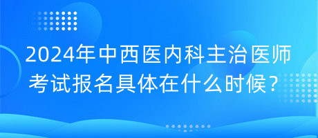 2024年中西醫(yī)內(nèi)科主治醫(yī)師考試報名具體在什么時候？