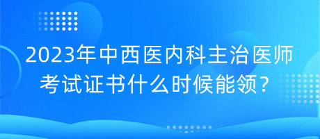 2023年中西醫(yī)內(nèi)科主治醫(yī)師考試證書什么時候能領(lǐng)？