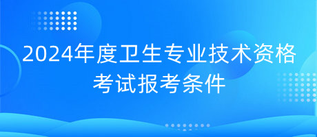 2024年度衛(wèi)生專業(yè)技術(shù)資格考試報(bào)考條件