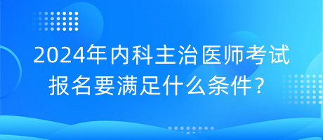 2024年內(nèi)科主治醫(yī)師考試報(bào)名要滿足什么條件？