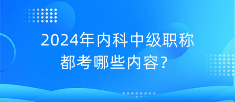 2024年內(nèi)科中級職稱都考哪些內(nèi)容？