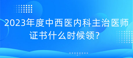 2023年度中西醫(yī)內(nèi)科主治醫(yī)師證書什么時候領(lǐng)？