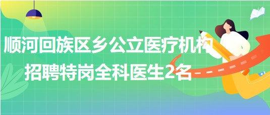 河南省開封市順河回族區(qū)鄉(xiāng)公立醫(yī)療機構招聘特崗全科醫(yī)生2名