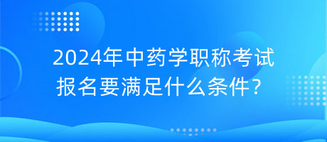 2024年中藥學(xué)職稱考試報(bào)名要滿足什么條件？