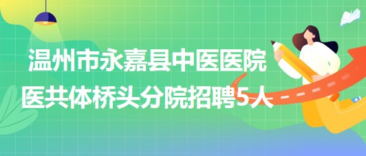 溫州市永嘉縣中醫(yī)醫(yī)院醫(yī)共體橋頭分院招聘勞務派遣人員5人