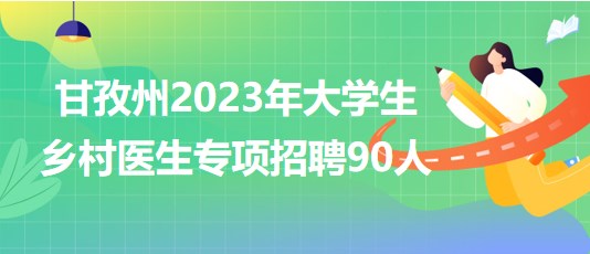 四川省甘孜州2023年大學生鄉(xiāng)村醫(yī)生專項招聘90人