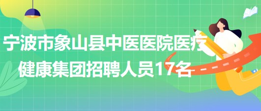 寧波市象山縣中醫(yī)醫(yī)院醫(yī)療健康集團2023年招聘編制外人員17名