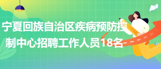 寧夏回族自治區(qū)疾病預防控制中心2023年招聘工作人員18名