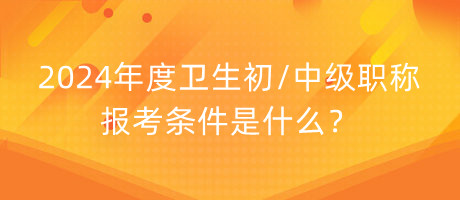 2024年度衛(wèi)生初中級職稱報考條件是什么？