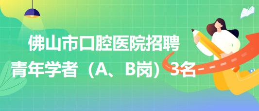 廣東省佛山市口腔醫(yī)院2023年招聘青年學者（A、B崗）3名