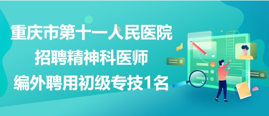 重慶市第十一人民醫(yī)院招聘精神科醫(yī)師（編外聘用初級(jí)專(zhuān)技）1名