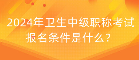 2024年衛(wèi)生中級(jí)職稱考試報(bào)名條件是什么？