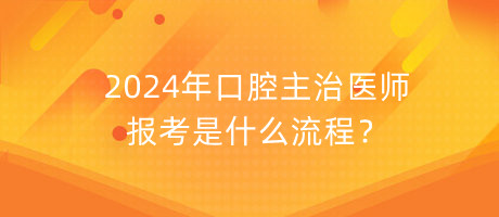 2024年口腔主治醫(yī)師報考是什么流程？