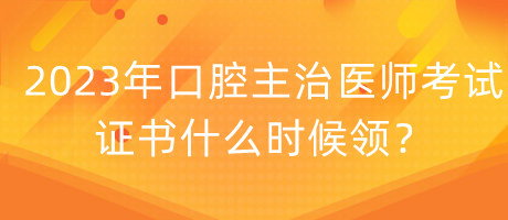 2023年口腔主治醫(yī)師考試證書什么時候領？