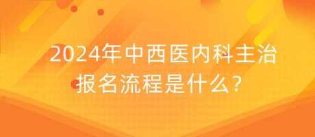 2024年中西醫(yī)內(nèi)科主治報(bào)名流程是什么？