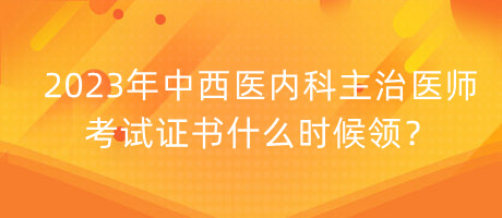 2023年中西醫(yī)內(nèi)科主治醫(yī)師考試證書什么時(shí)候領(lǐng)？