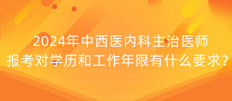 2024年中西醫(yī)內(nèi)科主治醫(yī)師報(bào)考對(duì)學(xué)歷和工作年限有什么要求？