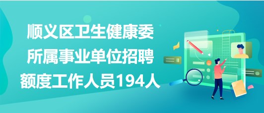 北京市順義區(qū)衛(wèi)生健康委所屬事業(yè)單位招聘額度工作人員194人