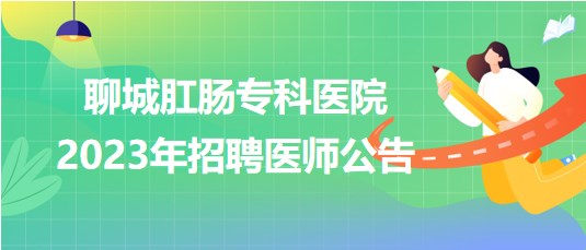 聊城肛腸?？漆t(yī)院2023年招聘醫(yī)師公告