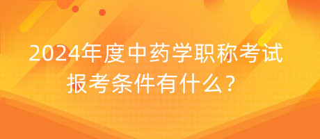 2024年度中藥學(xué)職稱考試報(bào)考條件有什么？
