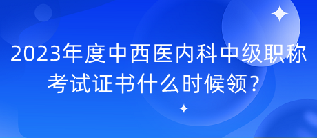 2023年度中西醫(yī)內(nèi)科中級(jí)職稱(chēng)考試證書(shū)什么時(shí)候領(lǐng)？